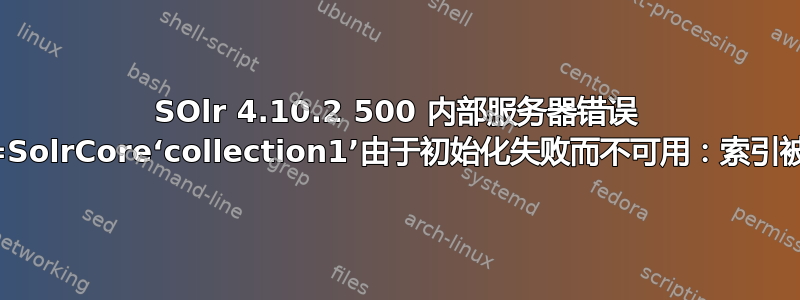 SOlr 4.10.2 500 内部服务器错误 错误：{msg=SolrCore‘collection1’由于初始化失败而不可用：索引被锁定无法写入