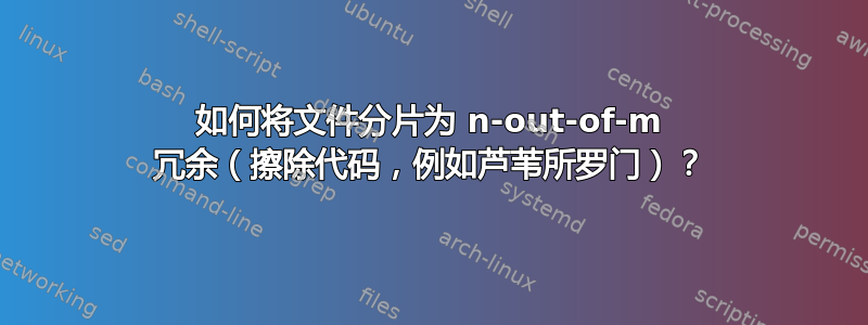 如何将文件分片为 n-out-of-m 冗余（擦除代码，例如芦苇所罗门）？