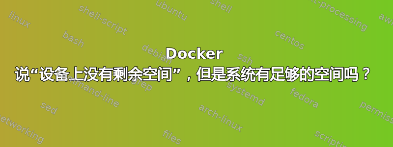 Docker 说“设备上没有剩余空间”，但是系统有足够的空间吗？