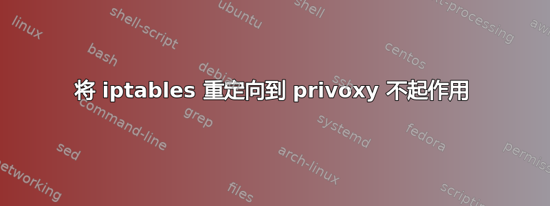 将 iptables 重定向到 privoxy 不起作用