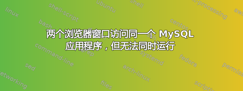 两个浏览器窗口访问同一个 MySQL 应用程序，但无法同时运行