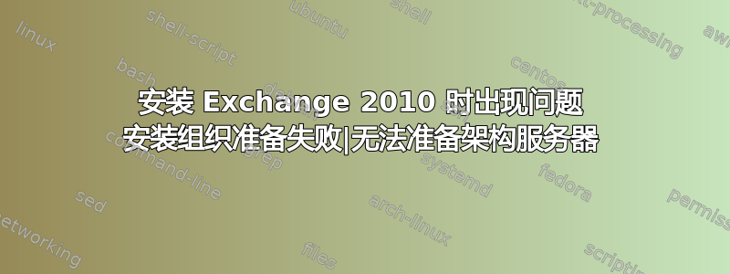 安装 Exchange 2010 时出现问题 安装组织准备失败|无法准备架构服务器