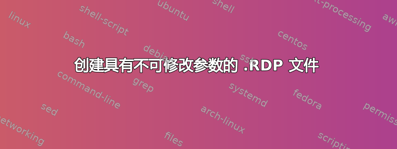 创建具有不可修改参数的 .RDP 文件