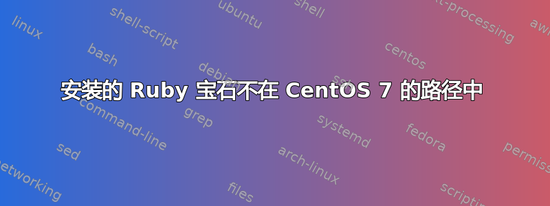 安装的 Ruby 宝石不在 CentOS 7 的路径中