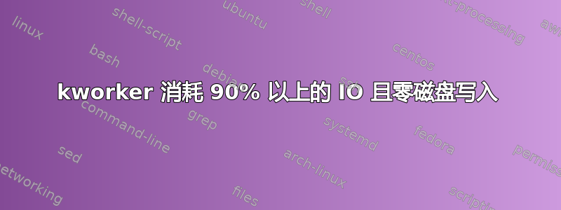 kworker 消耗 90% 以上的 IO 且零磁盘写入