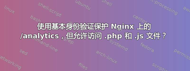 使用基本身份验证保护 Nginx 上的 /analytics，但允许访问 .php 和 .js 文件？