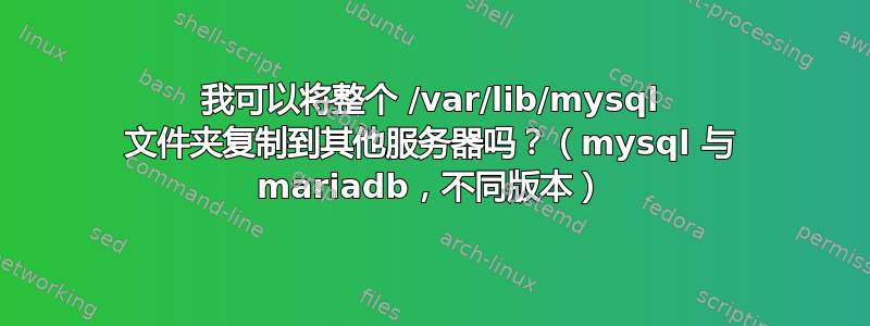 我可以将整个 /var/lib/mysql 文件夹复制到其他服务器吗？（mysql 与 mariadb，不同版本）