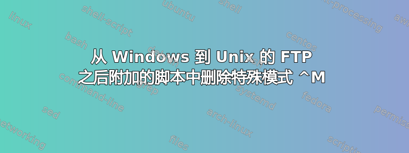 从 Windows 到 Unix 的 FTP 之后附加的脚本中删除特殊模式 ^M