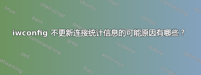 iwconfig 不更新连接统计信息的可能原因有哪些？