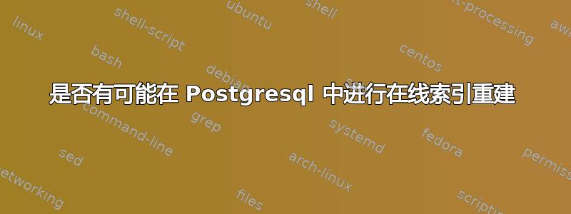 是否有可能在 Postgresql 中进行在线索引重建