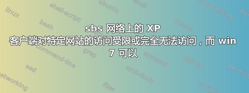 sbs 网络上的 XP 客户端对特定网站的访问受限或完全无法访问，而 win 7 可以