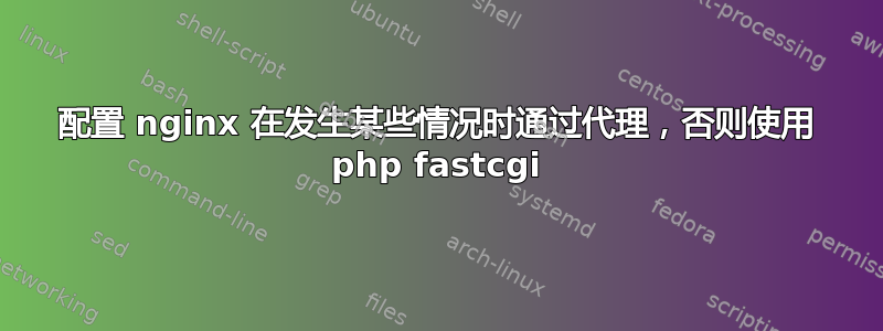 配置 nginx 在发生某些情况时通过代理，否则使用 php fastcgi