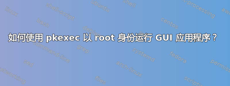 如何使用 pkexec 以 root 身份运行 GUI 应用程序？