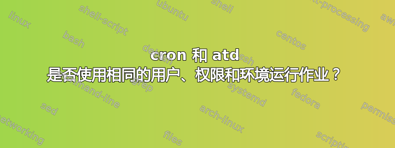 cron 和 atd 是否使用相同的用户、权限和环境运行作业？