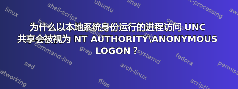 为什么以本地系统身份运行的进程访问 UNC 共享会被视为 NT AUTHORITY\ANONYMOUS LOGON？