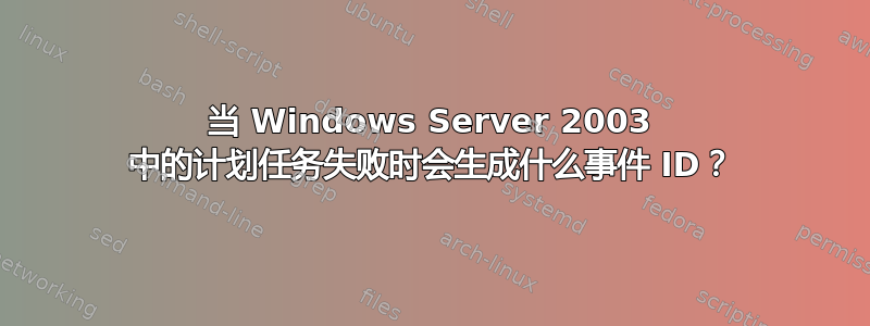 当 Windows Server 2003 中的计划任务失败时会生成什么事件 ID？