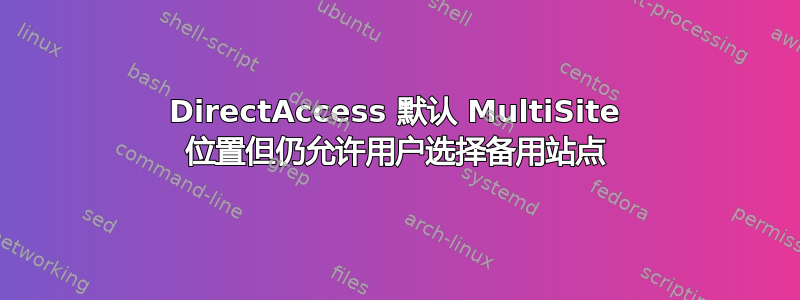 DirectAccess 默认 MultiSite 位置但仍允许用户选择备用站点