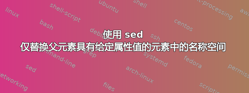 使用 sed 仅替换父元素具有给定属性值的元素中的名称空间