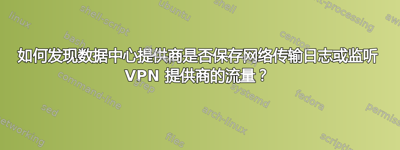 如何发现数据中心提供商是否保存网络传输日志或监听 VPN 提供商的流量？