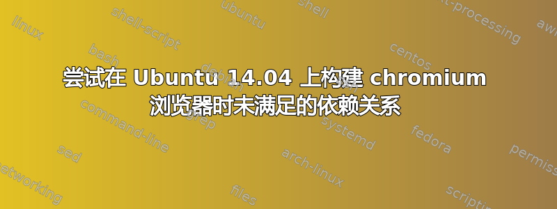 尝试在 Ubuntu 14.04 上构建 chromium 浏览器时未满足的依赖关系