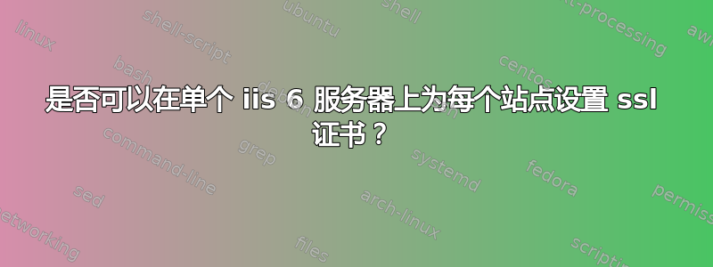 是否可以在单个 iis 6 服务器上为每个站点设置 ssl 证书？