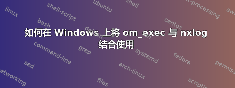 如何在 Windows 上将 om_exec 与 nxlog 结合使用