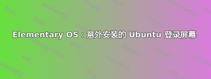 Elementary OS：意外安装的 Ubuntu 登录屏幕