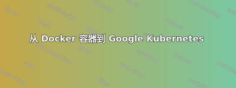 从 Docker 容器到 Google Kubernetes