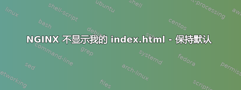 NGINX 不显示我的 index.html - 保持默认