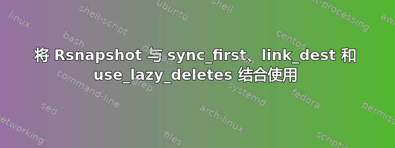 将 Rsnapshot 与 sync_first、link_dest 和 use_lazy_deletes 结合使用