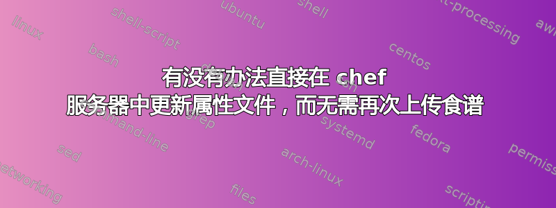 有没有办法直接在 chef 服务器中更新属性文件，而无需再次上传食谱