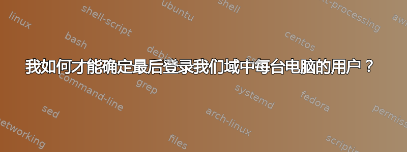 我如何才能确定最后登录我们域中每台电脑的用户？