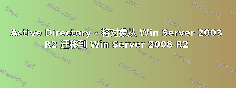 Active Directory - 将对象从 Win Server 2003 R2 迁移到 Win Server 2008 R2