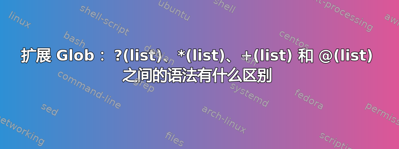 扩展 Glob： ?(list)、*(list)、+(list) 和 @(list) 之间的语法有什么区别