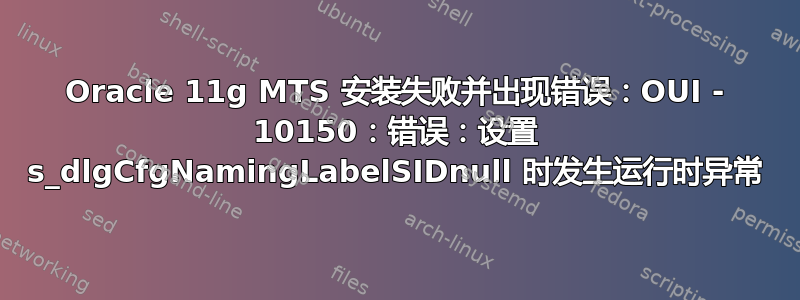 Oracle 11g MTS 安装失败并出现错误：OUI - 10150：错误：设置 s_dlgCfgNamingLabelSIDnull 时发生运行时异常