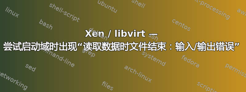 Xen / libvirt — 尝试启动域时出现“读取数据时文件结束：输入/输出错误”