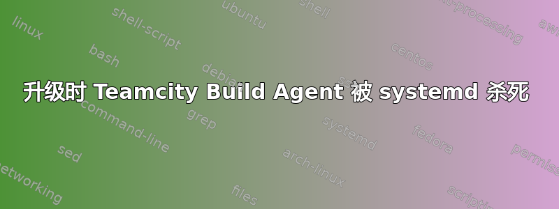 升级时 Teamcity Build Agent 被 systemd 杀死