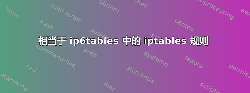 相当于 ip6tables 中的 iptables 规则