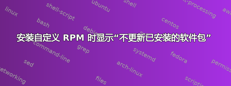 安装自定义 RPM 时显示“不更新已安装的软件包”