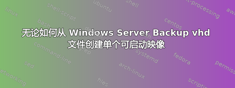 无论如何从 Windows Server Backup vhd 文件创建单个可启动映像