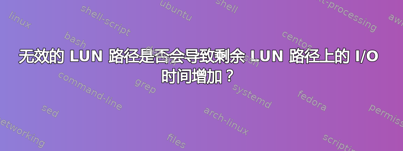 无效的 LUN 路径是否会导致剩余 LUN 路径上的 I/O 时间增加？