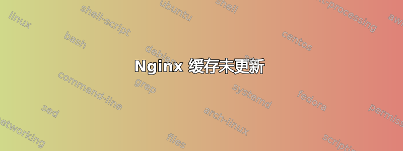 Nginx 缓存未更新