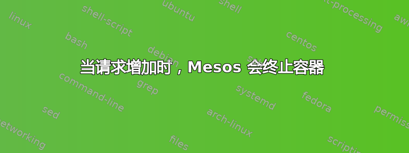 当请求增加时，Mesos 会终止容器