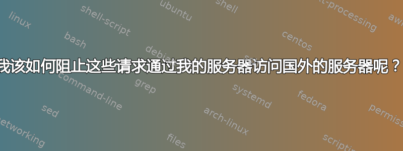 我该如何阻止这些请求通过我的服务器访问国外的服务器呢？