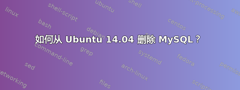 如何从 Ubuntu 14.04 删除 MySQL？