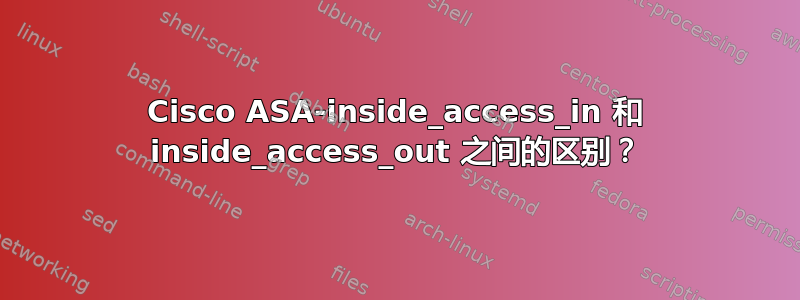 Cisco ASA-inside_access_in 和 inside_access_out 之间的区别？