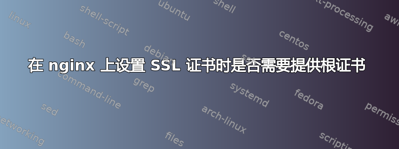 在 nginx 上设置 SSL 证书时是否需要提供根证书