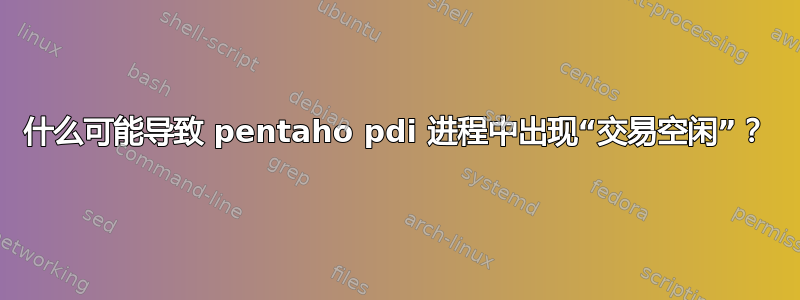 什么可能导致 pentaho pdi 进程中出现“交易空闲”？