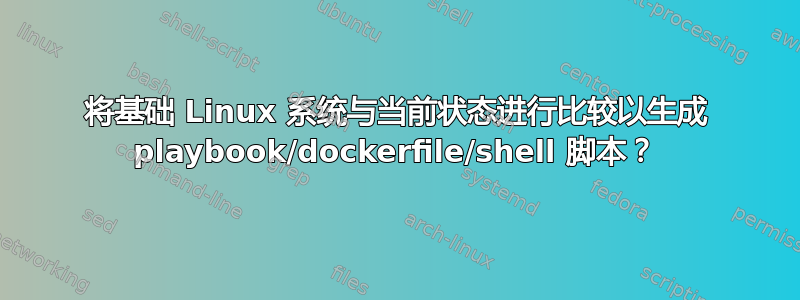 将基础 Linux 系统与当前状态进行比较以生成 playbook/dockerfile/shell 脚本？