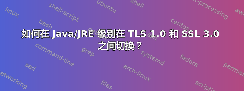 如何在 Java/JRE 级别在 TLS 1.0 和 SSL 3.0 之间切换？